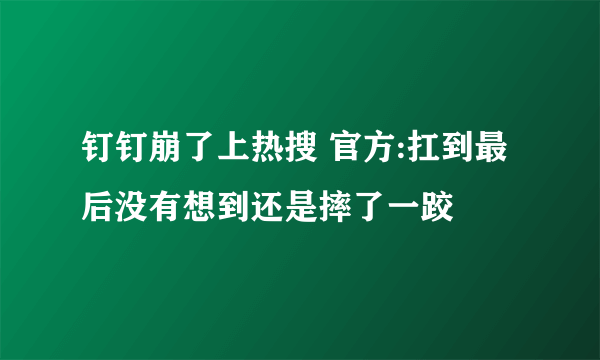 钉钉崩了上热搜 官方:扛到最后没有想到还是摔了一跤