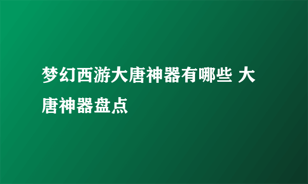 梦幻西游大唐神器有哪些 大唐神器盘点