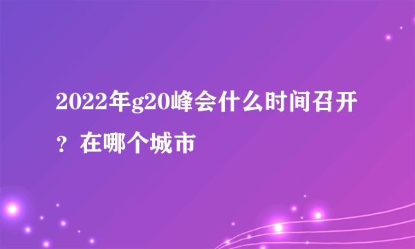 2022年g20峰会什么时间召开？在哪个城市