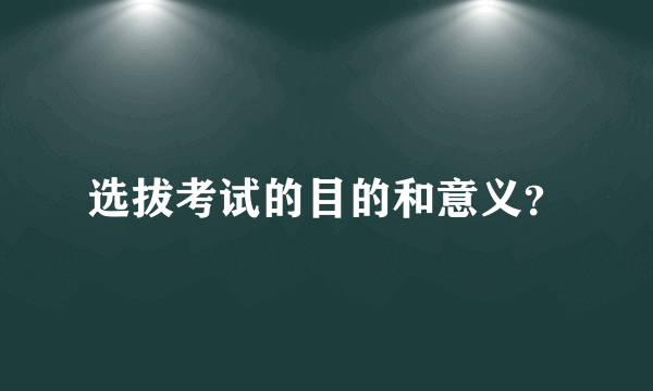 选拔考试的目的和意义？