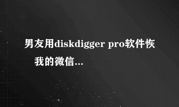 男友用diskdigger pro软件恢復我的微信聊天记录和qq聊天记录查我…明明我半年前删除的人