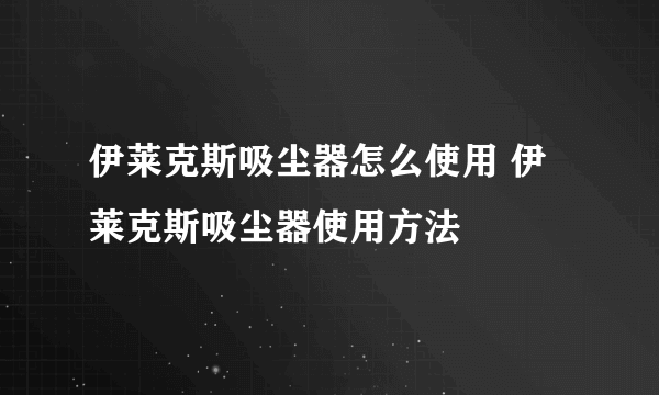 伊莱克斯吸尘器怎么使用 伊莱克斯吸尘器使用方法