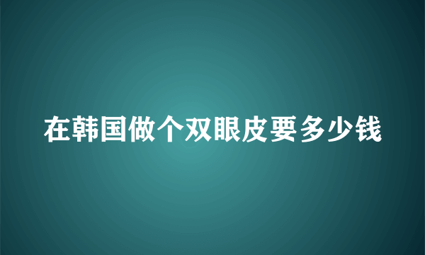 在韩国做个双眼皮要多少钱