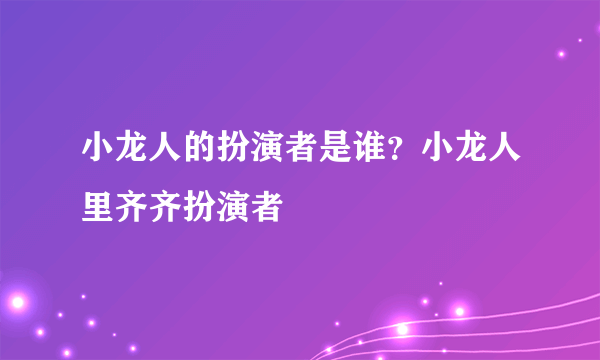 小龙人的扮演者是谁？小龙人里齐齐扮演者