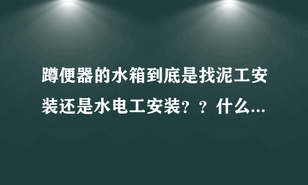 蹲便器的水箱到底是找泥工安装还是水电工安装？？什么时候安装水箱？请各位大神指教一下！谢谢?