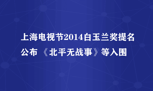 上海电视节2014白玉兰奖提名公布 《北平无战事》等入围