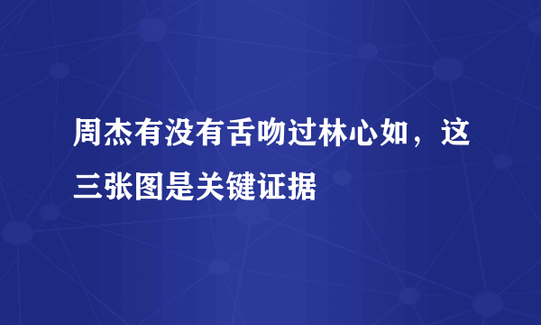 周杰有没有舌吻过林心如，这三张图是关键证据