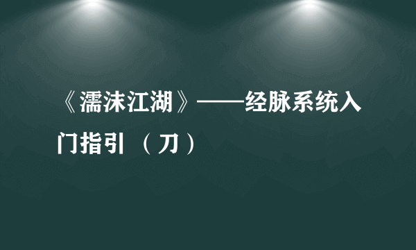 《濡沫江湖》——经脉系统入门指引 （刀）