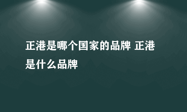 正港是哪个国家的品牌 正港是什么品牌