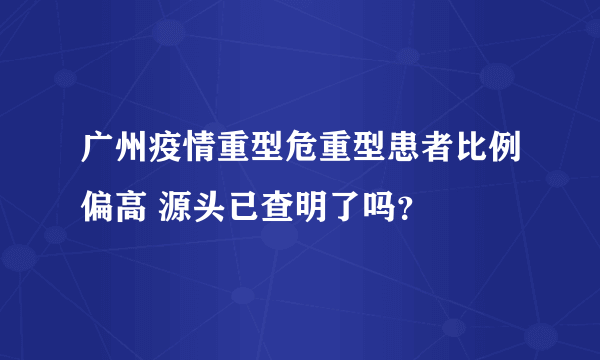 广州疫情重型危重型患者比例偏高 源头已查明了吗？