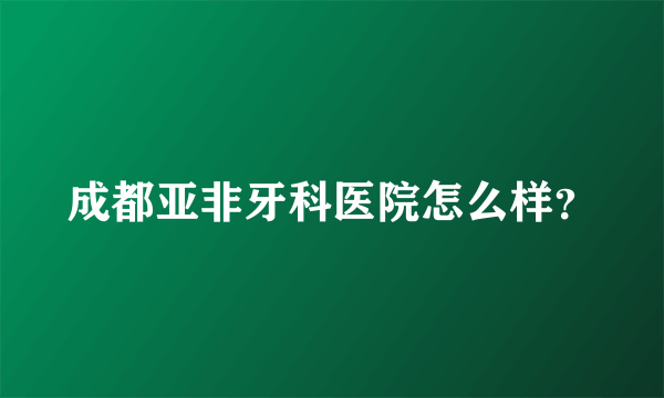 成都亚非牙科医院怎么样？