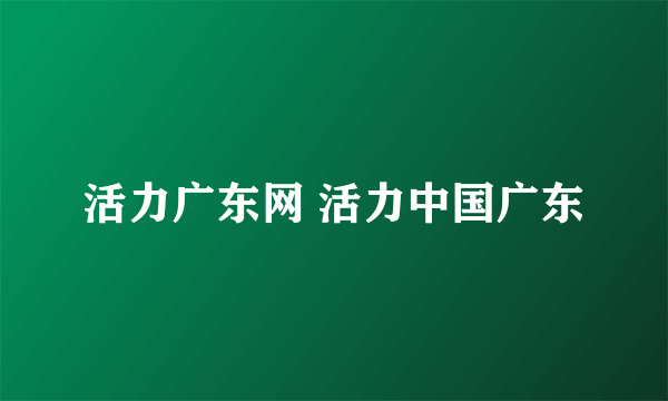 活力广东网 活力中国广东