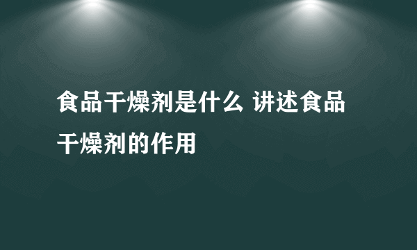 食品干燥剂是什么 讲述食品干燥剂的作用