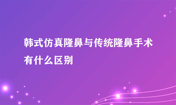 韩式仿真隆鼻与传统隆鼻手术有什么区别