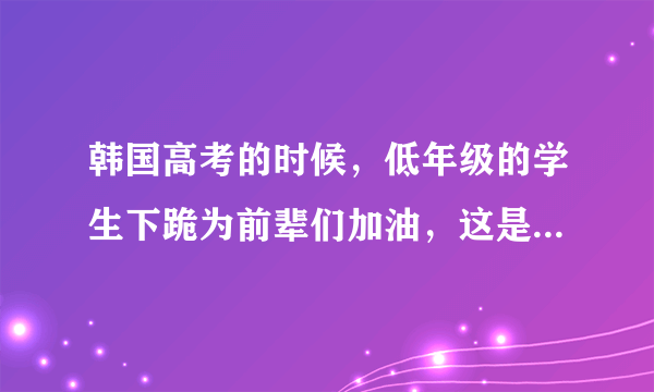 韩国高考的时候，低年级的学生下跪为前辈们加油，这是为什么？