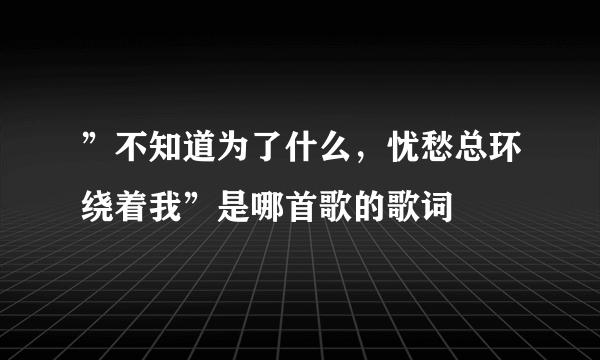 ”不知道为了什么，忧愁总环绕着我”是哪首歌的歌词