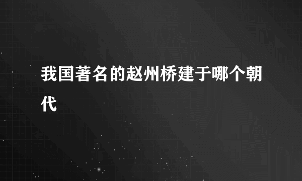 我国著名的赵州桥建于哪个朝代