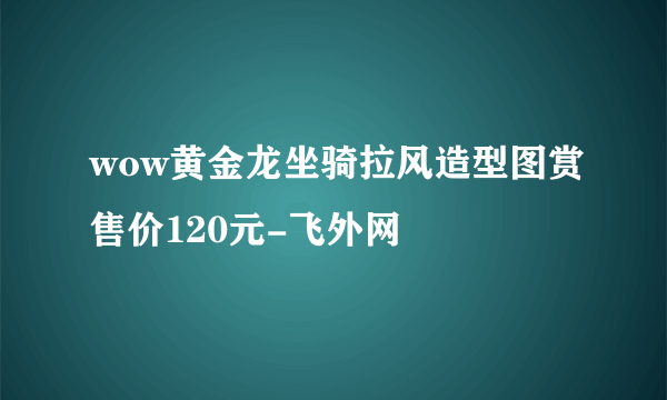 wow黄金龙坐骑拉风造型图赏售价120元-飞外网