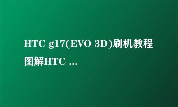 HTC g17(EVO 3D)刷机教程图解HTC g17一键刷机