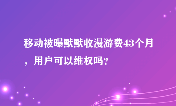 移动被曝默默收漫游费43个月，用户可以维权吗？