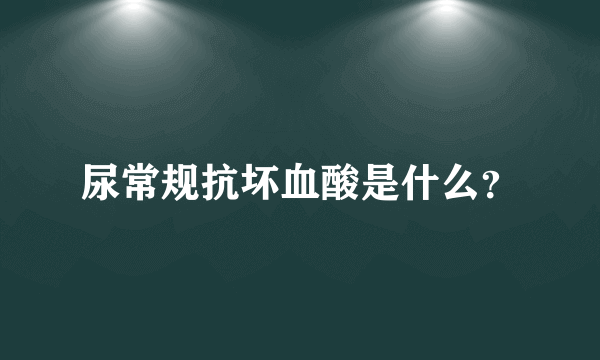 尿常规抗坏血酸是什么？