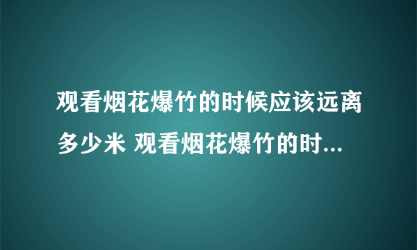 观看烟花爆竹的时候应该远离多少米 观看烟花爆竹的时候应该远离多远