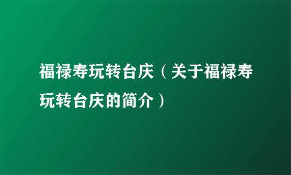 福禄寿玩转台庆（关于福禄寿玩转台庆的简介）