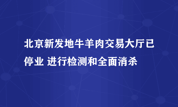 北京新发地牛羊肉交易大厅已停业 进行检测和全面消杀