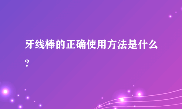 牙线棒的正确使用方法是什么？