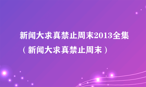 新闻大求真禁止周末2013全集（新闻大求真禁止周末）