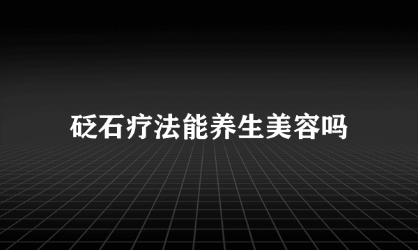 砭石疗法能养生美容吗