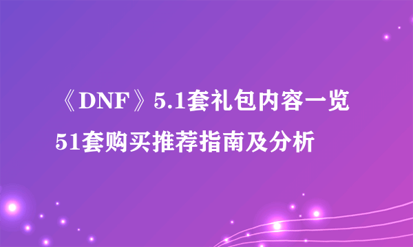 《DNF》5.1套礼包内容一览 51套购买推荐指南及分析