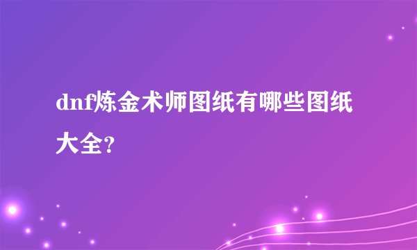 dnf炼金术师图纸有哪些图纸大全？