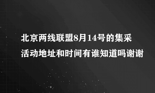 北京两线联盟8月14号的集采活动地址和时间有谁知道吗谢谢