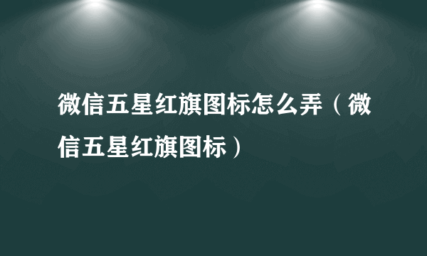 微信五星红旗图标怎么弄（微信五星红旗图标）