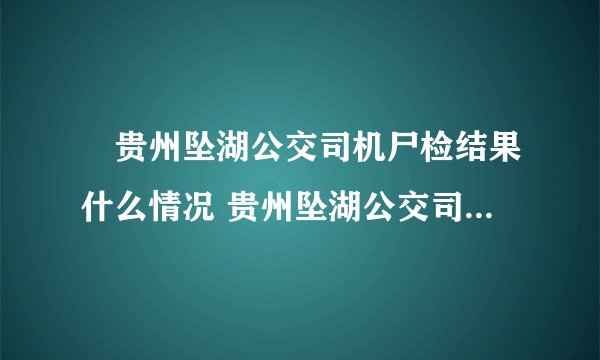 ​贵州坠湖公交司机尸检结果什么情况 贵州坠湖公交司机尸检结果如何