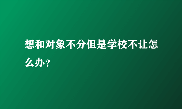 想和对象不分但是学校不让怎么办？