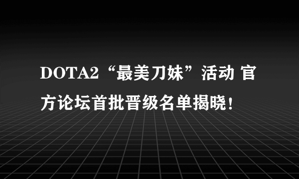 DOTA2“最美刀妹”活动 官方论坛首批晋级名单揭晓！