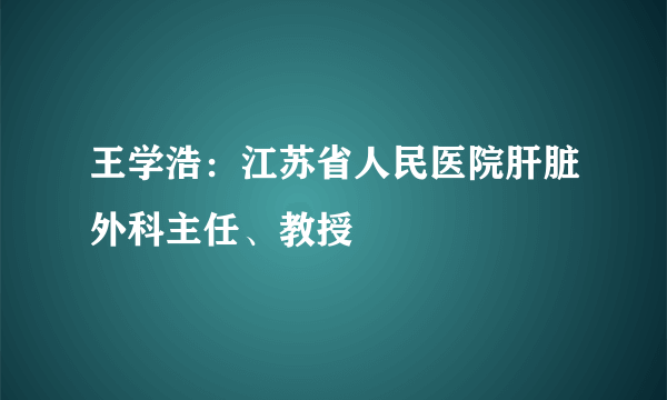 王学浩：江苏省人民医院肝脏外科主任、教授