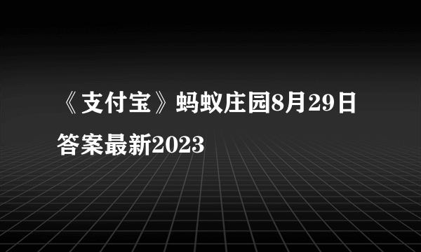 《支付宝》蚂蚁庄园8月29日答案最新2023