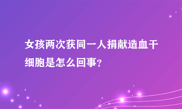 女孩两次获同一人捐献造血干细胞是怎么回事？