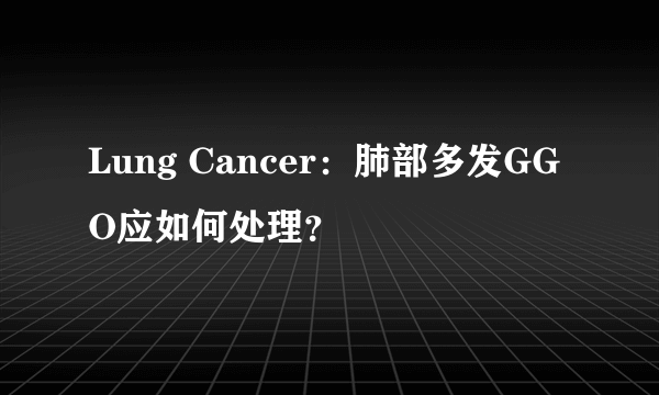 Lung Cancer：肺部多发GGO应如何处理？