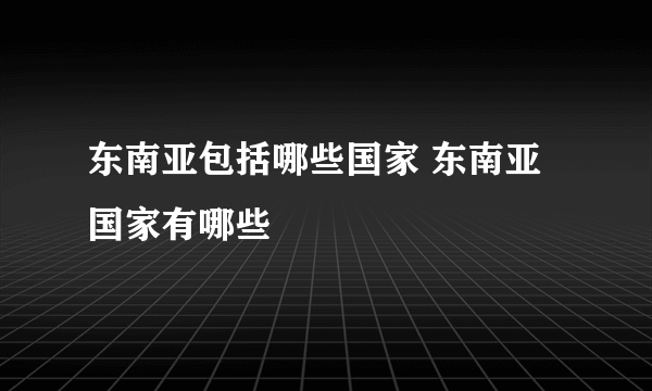 东南亚包括哪些国家 东南亚国家有哪些