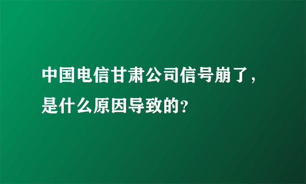 中国电信甘肃公司信号崩了，是什么原因导致的？