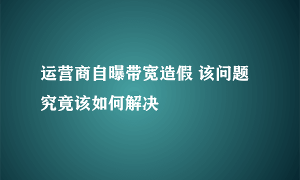 运营商自曝带宽造假 该问题究竟该如何解决