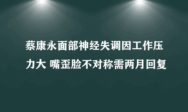 蔡康永面部神经失调因工作压力大 嘴歪脸不对称需两月回复