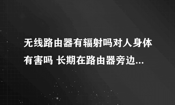 无线路由器有辐射吗对人身体有害吗 长期在路由器旁边工作会被辐射吗