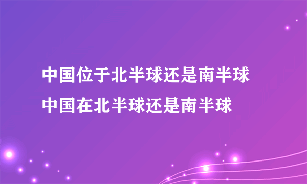 中国位于北半球还是南半球 中国在北半球还是南半球