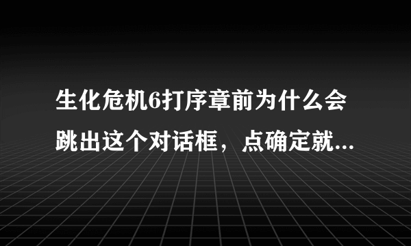 生化危机6打序章前为什么会跳出这个对话框，点确定就自动退出了，要怎样解决 ？急急急！！！！