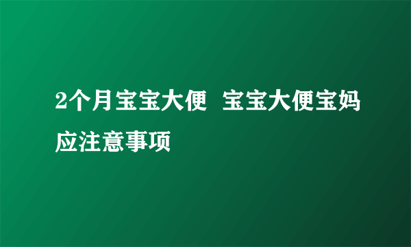 2个月宝宝大便  宝宝大便宝妈应注意事项